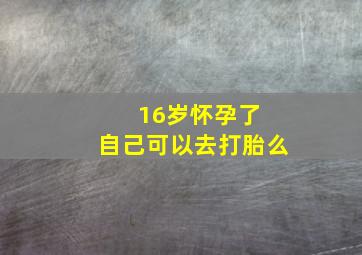 16岁怀孕了 自己可以去打胎么